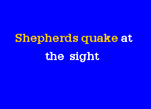 Shepherds quake at

the sight
