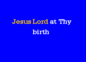 J esus Lord at Thy

birth