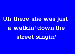 Uh there she was just
a walkin' down the
street singin'