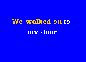We walked on to

my door