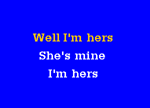 Well I'm hers

She's mine
I'm hers