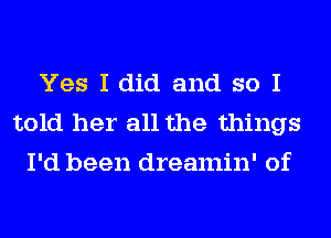 Yes I did and so I
told her all the things
I'd been dreamin' of