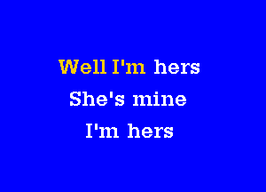 Well I'm hers

She's mine
I'm hers