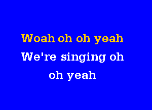Woah oh oh yeah

We're singing oh

oh yeah