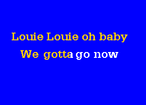 Louie Louie oh baby

We gotta go nowr