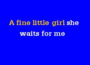 A fine little girl she

waits for me