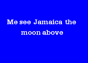 Me see Jamaica the

moon above