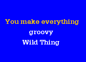 You make everything

groovy
Wild Thing