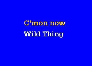 C'mon now

Wild Thing