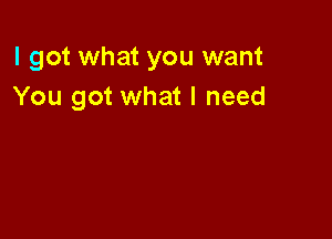 I got what you want
You got what I need