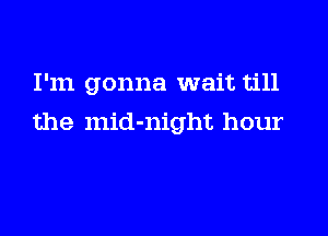 I'm gonna wait till

the mid-night hour