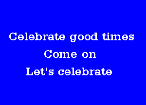 Celebrate good times

Come on
Let's celebrate