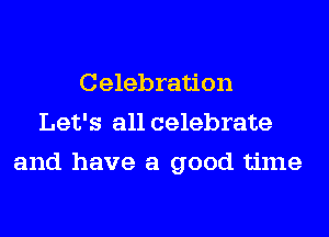 Celebration
Let's all celebrate
and have a good time