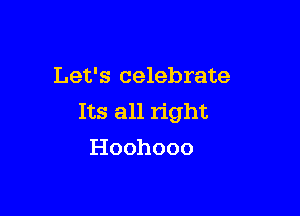 Let's celebrate

Its all right
Hoohooo
