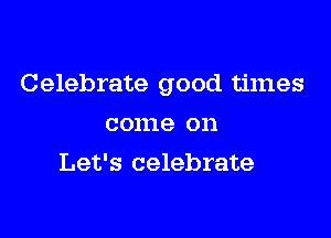 Celebrate good times

come on
Let's celebrate