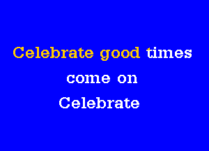 Celebrate good times

come on
Celebrate