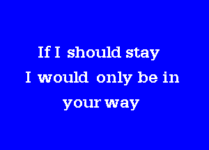 If I should stay

I would only be in
your way