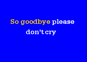 So goodbye please

don't cry