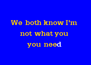 We both know I'm

not what you

you need