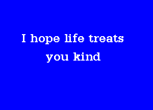 I hope life treats

you kind