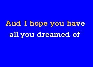 And I hope you have

all you dreamed of