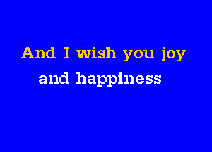 And I wish you joy

and happiness