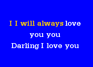 I I will always love
you you

DarlingI love you