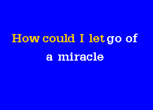 How could I let go of

a miracle