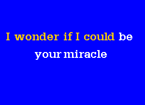 I wonder ifI could be

your miracle