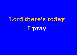 Lord there's today

I pray