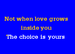 Not when love grows
inside you

The choice is yours