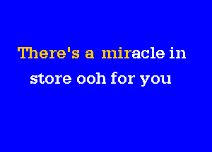 There's a miracle in

store ooh for you