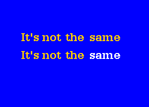 It's not the same

It's not the same