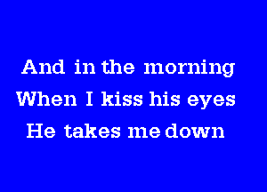 And in the morning
When I kiss his eyes
He takes me down