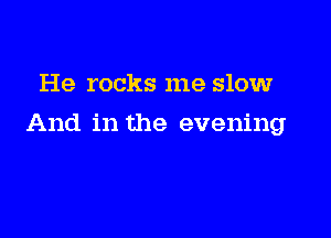 He rocks me slow

And in the evening