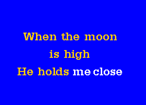 When the moon

is high

He holds me close