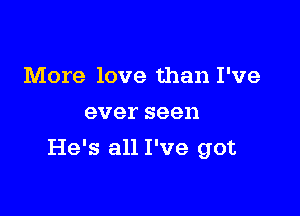 More love than I've
everseen

He's all I've got