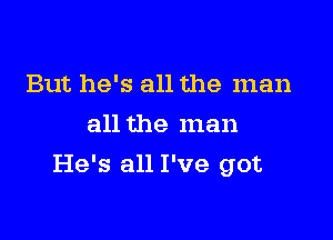 But he's all the man
all the man

He's all I've got