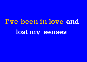 I've been in love and

lost my senses