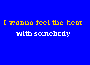 I wanna feel the heat

with somebody