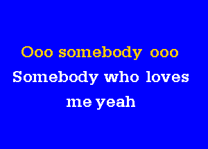 Ooo somebody ooo

Somebody who loves
me yeah