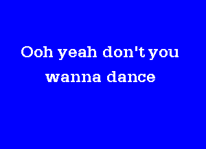 Ooh yeah don't you

wanna dance