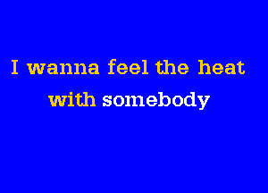 I wanna feel the heat

with somebody