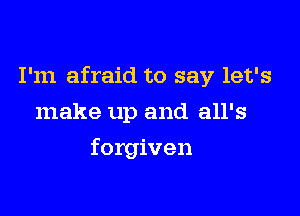 I'm afraid to say let's

make up and all's
forgiven