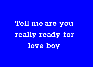 Tell me are you

really ready for

love boy