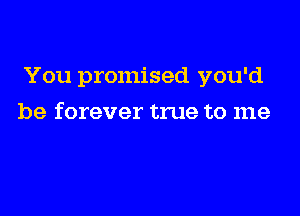 You promised you'd

be forever true to me