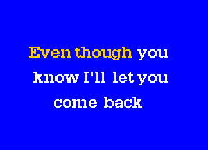 Even though you

know I'll let you

come back