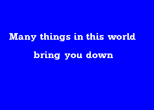 Many things in this world

bring you down