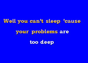 Well you can't sleep 'cause

your problems are

too deep