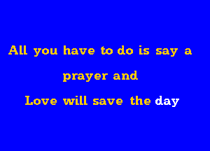 All you have to do is say a

prayer and

Love will save the day